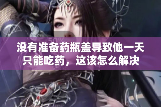 没有准备药瓶盖导致他一天只能吃药，这该怎么解决