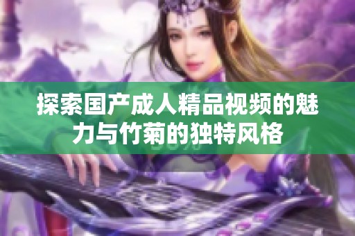 探索国产成人精品视频的魅力与竹菊的独特风格