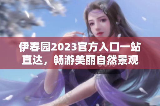 伊春园2023官方入口一站直达，畅游美丽自然景观