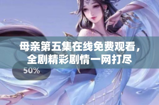 母亲第五集在线免费观看，全剧精彩剧情一网打尽