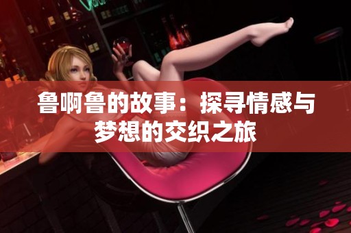 鲁啊鲁的故事：探寻情感与梦想的交织之旅