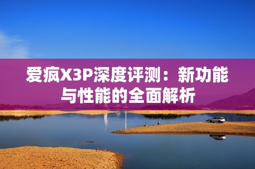 爱疯X3P深度评测：新功能与性能的全面解析