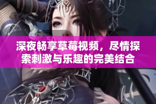 深夜畅享草莓视频，尽情探索刺激与乐趣的完美结合