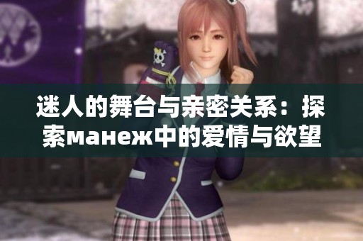 迷人的舞台与亲密关系：探索манеж中的爱情与欲望