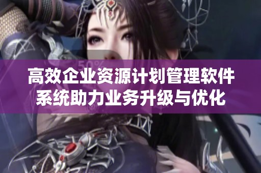 高效企业资源计划管理软件系统助力业务升级与优化