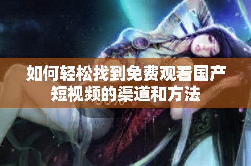 如何轻松找到免费观看国产短视频的渠道和方法
