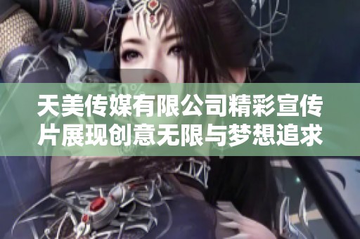 天美传媒有限公司精彩宣传片展现创意无限与梦想追求