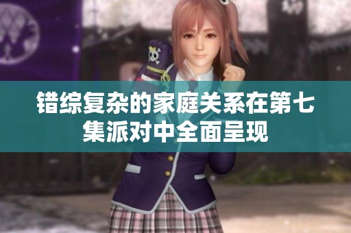 错综复杂的家庭关系在第七集派对中全面呈现