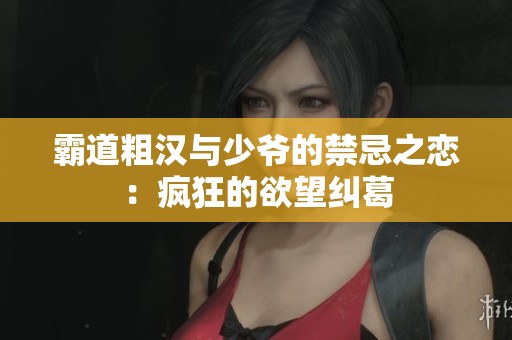 霸道粗汉与少爷的禁忌之恋：疯狂的欲望纠葛
