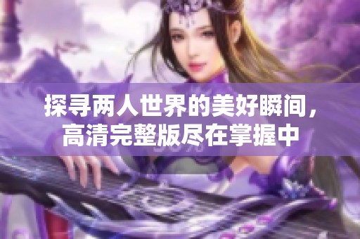 探寻两人世界的美好瞬间，高清完整版尽在掌握中