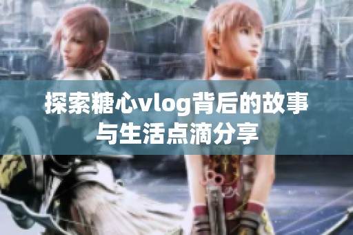 探索糖心vlog背后的故事与生活点滴分享