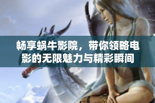 畅享蜗牛影院，带你领略电影的无限魅力与精彩瞬间