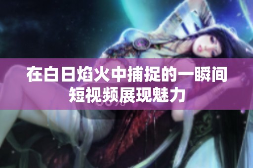 在白日焰火中捕捉的一瞬间短视频展现魅力