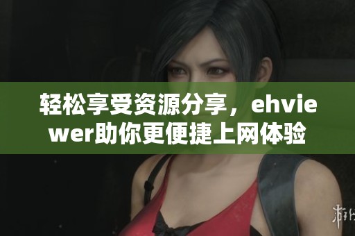 轻松享受资源分享，ehviewer助你更便捷上网体验
