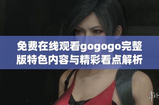 免费在线观看gogogo完整版特色内容与精彩看点解析