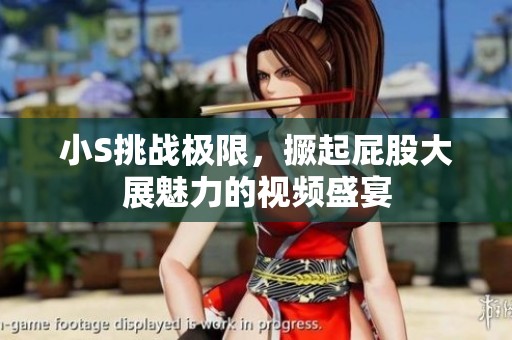 小S挑战极限，撅起屁股大展魅力的视频盛宴