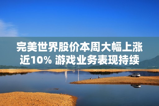 完美世界股价本周大幅上涨近10% 游戏业务表现持续强劲