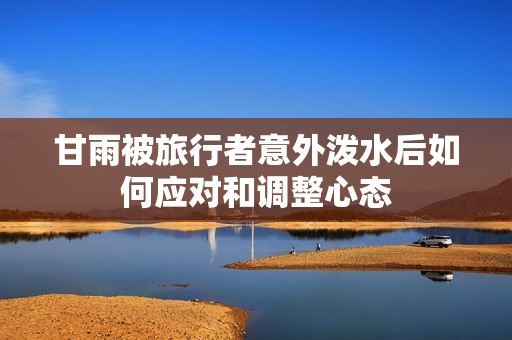 甘雨被旅行者意外泼水后如何应对和调整心态