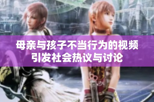 母亲与孩子不当行为的视频引发社会热议与讨论