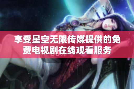 享受星空无限传媒提供的免费电视剧在线观看服务
