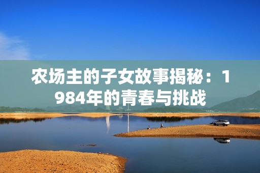 农场主的子女故事揭秘：1984年的青春与挑战