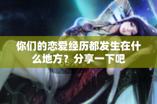 你们的恋爱经历都发生在什么地方？分享一下吧