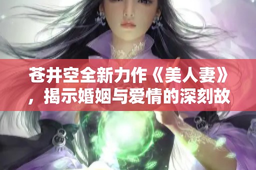 苍井空全新力作《美人妻》，揭示婚姻与爱情的深刻故事