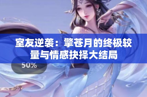 室友逆袭：擎苍月的终极较量与情感抉择大结局