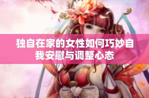独自在家的女性如何巧妙自我安慰与调整心态