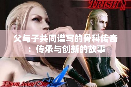 父与子共同谱写的骨科传奇：传承与创新的故事