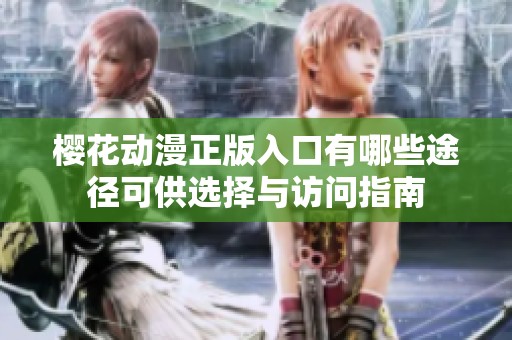 樱花动漫正版入口有哪些途径可供选择与访问指南