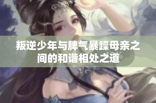 叛逆少年与脾气暴躁母亲之间的和谐相处之道