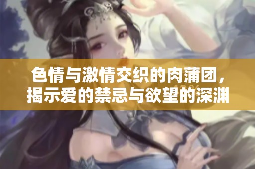 色情与激情交织的肉蒲团，揭示爱的禁忌与欲望的深渊