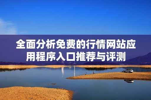 全面分析免费的行情网站应用程序入口推荐与评测