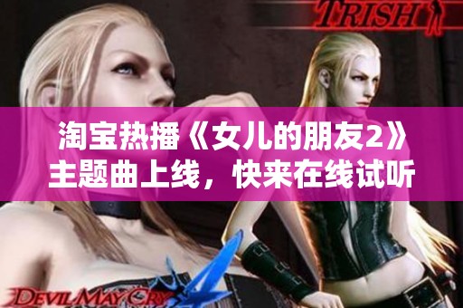 淘宝热播《女儿的朋友2》主题曲上线，快来在线试听吧