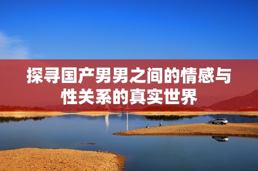 探寻国产男男之间的情感与性关系的真实世界