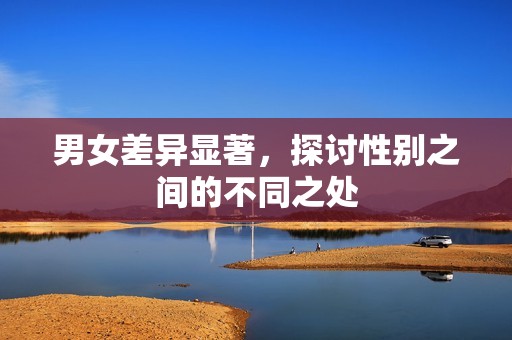 男女差异显著，探讨性别之间的不同之处