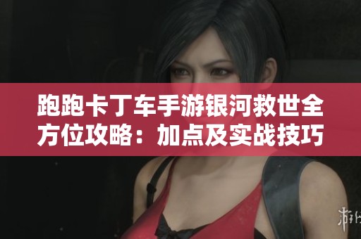 跑跑卡丁车手游银河救世全方位攻略：加点及实战技巧详解