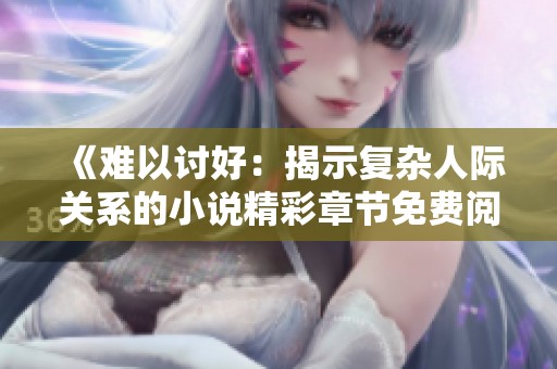 《难以讨好：揭示复杂人际关系的小说精彩章节免费阅览》