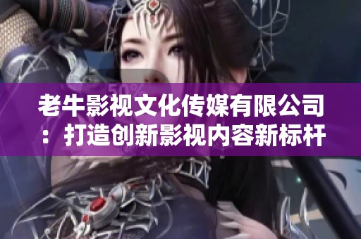 老牛影视文化传媒有限公司：打造创新影视内容新标杆