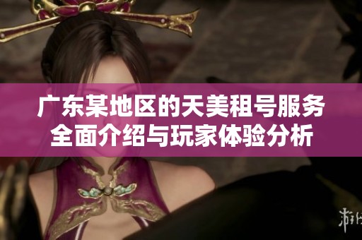广东某地区的天美租号服务全面介绍与玩家体验分析