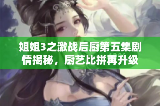 姐姐3之激战后厨第五集剧情揭秘，厨艺比拼再升级