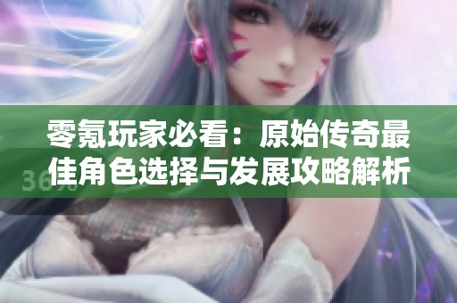 零氪玩家必看：原始传奇最佳角色选择与发展攻略解析