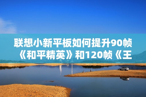 联想小新平板如何提升90帧《和平精英》和120帧《王者荣耀》游戏体验