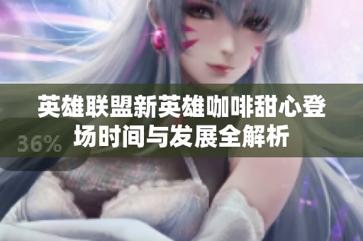 英雄联盟新英雄咖啡甜心登场时间与发展全解析