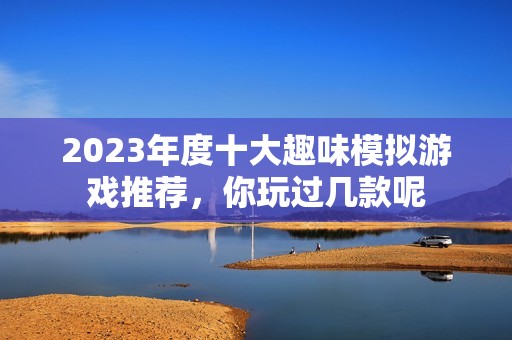 2023年度十大趣味模拟游戏推荐，你玩过几款呢