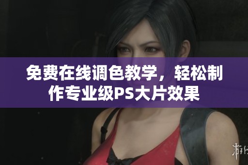 免费在线调色教学，轻松制作专业级PS大片效果