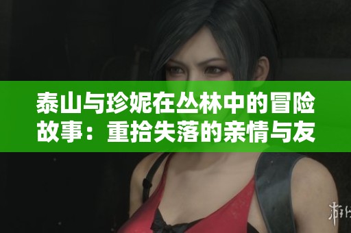 泰山与珍妮在丛林中的冒险故事：重拾失落的亲情与友情