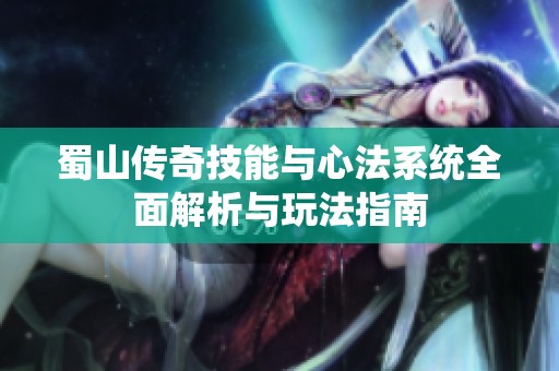 蜀山传奇技能与心法系统全面解析与玩法指南
