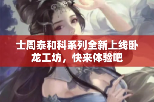 士周泰和科系列全新上线卧龙工坊，快来体验吧